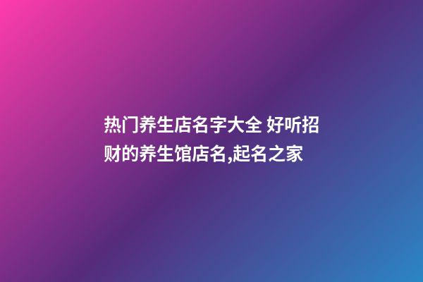 热门养生店名字大全 好听招财的养生馆店名,起名之家-第1张-店铺起名-玄机派